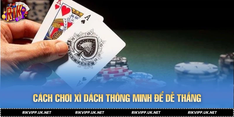 Cách chơi xì dách thông minh để dễ thắng